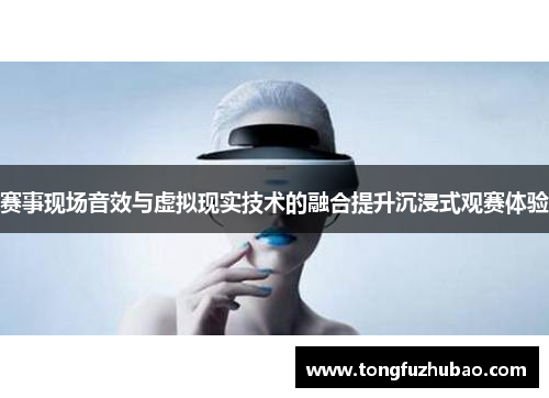 赛事现场音效与虚拟现实技术的融合提升沉浸式观赛体验